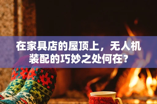 在家具店的屋顶上，无人机装配的巧妙之处何在？