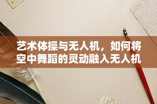 艺术体操与无人机，如何将空中舞蹈的灵动融入无人机整机装配中？
