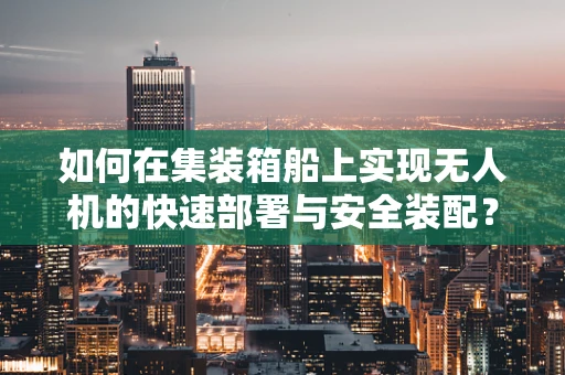 如何在集装箱船上实现无人机的快速部署与安全装配？