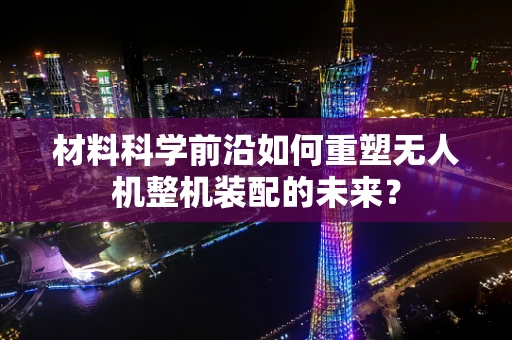 材料科学前沿如何重塑无人机整机装配的未来？