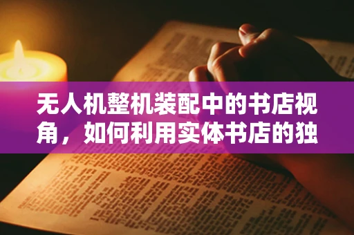 无人机整机装配中的书店视角，如何利用实体书店的独特环境进行测试飞行？