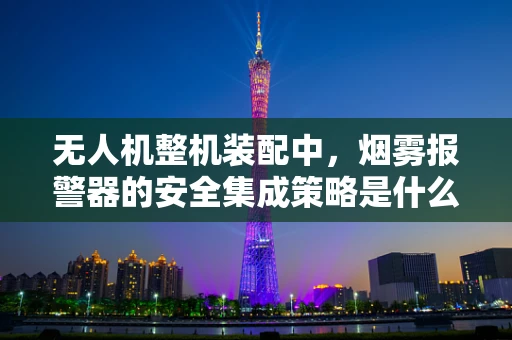 无人机整机装配中，烟雾报警器的安全集成策略是什么？