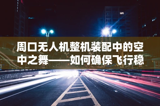 周口无人机整机装配中的空中之舞——如何确保飞行稳定性？