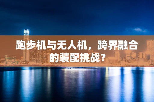 跑步机与无人机，跨界融合的装配挑战？