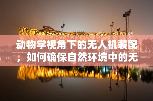 动物学视角下的无人机装配，如何确保自然环境中的无干扰飞行？