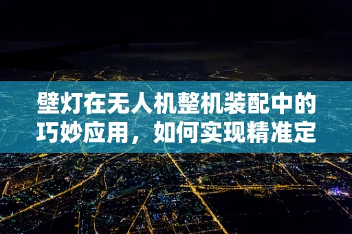 壁灯在无人机整机装配中的巧妙应用，如何实现精准定位与照明？