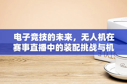电子竞技的未来，无人机在赛事直播中的装配挑战与机遇