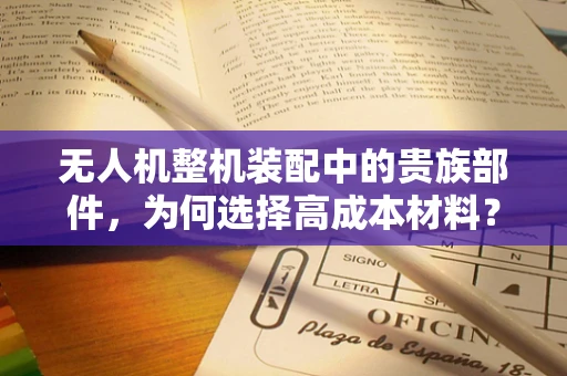 无人机整机装配中的贵族部件，为何选择高成本材料？