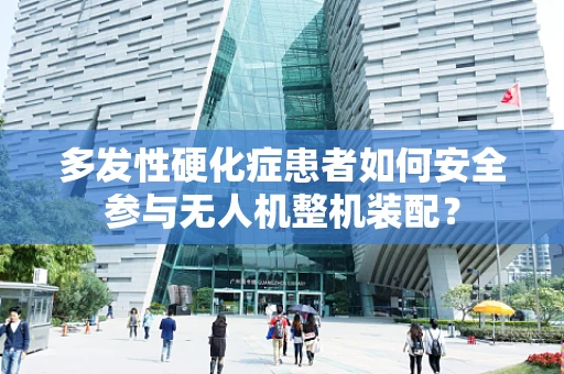 多发性硬化症患者如何安全参与无人机整机装配？