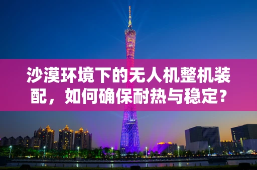 沙漠环境下的无人机整机装配，如何确保耐热与稳定？