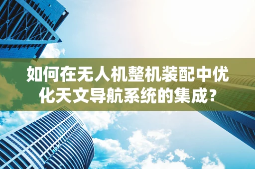 如何在无人机整机装配中优化天文导航系统的集成？