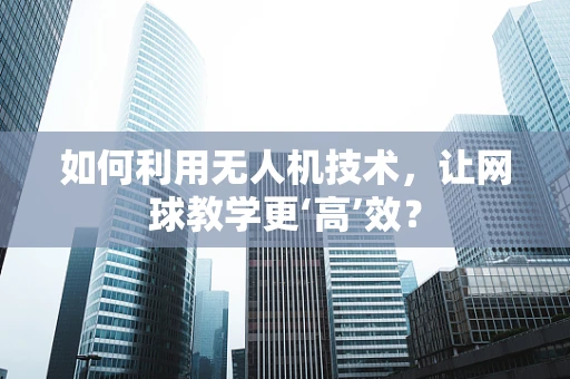 如何利用无人机技术，让网球教学更‘高’效？