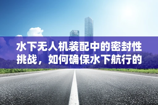 水下无人机装配中的密封性挑战，如何确保水下航行的安全与效率？