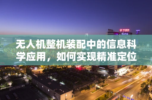 无人机整机装配中的信息科学应用，如何实现精准定位与高效协同？