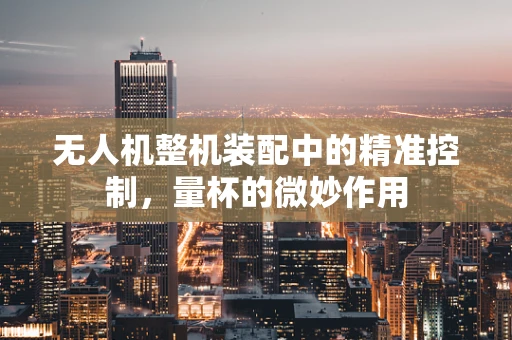 无人机整机装配中的精准控制，量杯的微妙作用