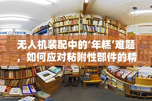 无人机装配中的‘年糕’难题，如何应对粘附性部件的精准安装？