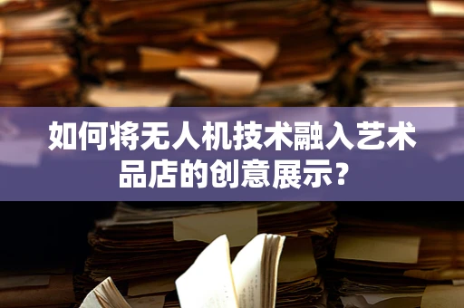 如何将无人机技术融入艺术品店的创意展示？