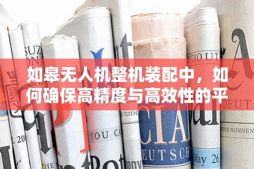 如皋无人机整机装配中，如何确保高精度与高效性的平衡？