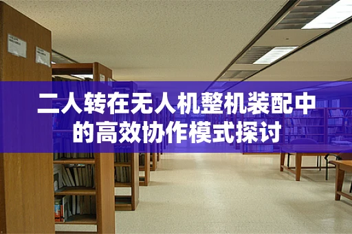 二人转在无人机整机装配中的高效协作模式探讨