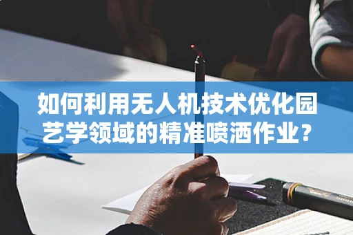 如何利用无人机技术优化园艺学领域的精准喷洒作业？