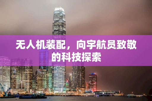 无人机装配，向宇航员致敬的科技探索