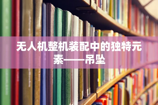 无人机整机装配中的独特元素——吊坠