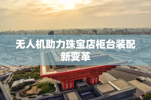 无人机助力珠宝店柜台装配新变革