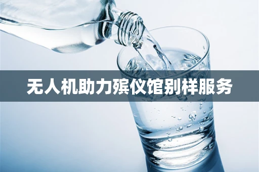 无人机助力殡仪馆别样服务