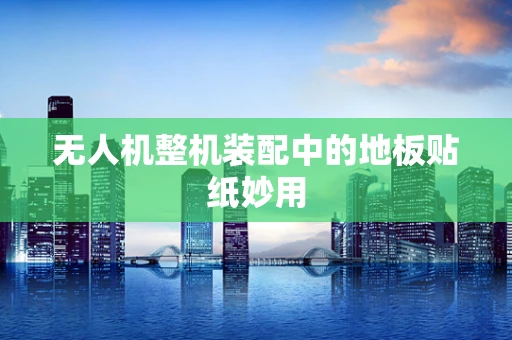 无人机整机装配中的地板贴纸妙用