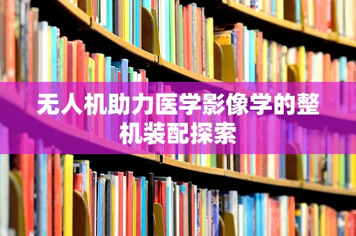 无人机助力医学影像学的整机装配探索