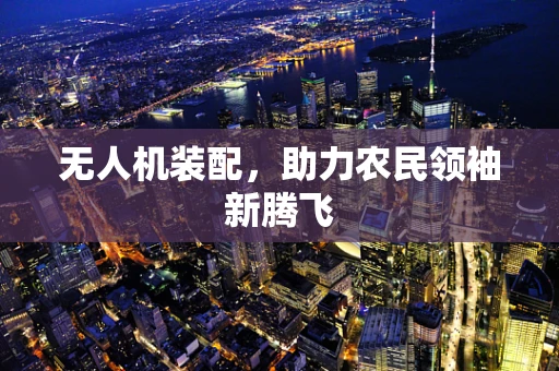 无人机装配，助力农民领袖新腾飞