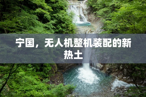 宁国，无人机整机装配的新热土