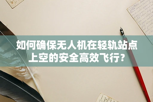 如何确保无人机在轻轨站点上空的安全高效飞行？