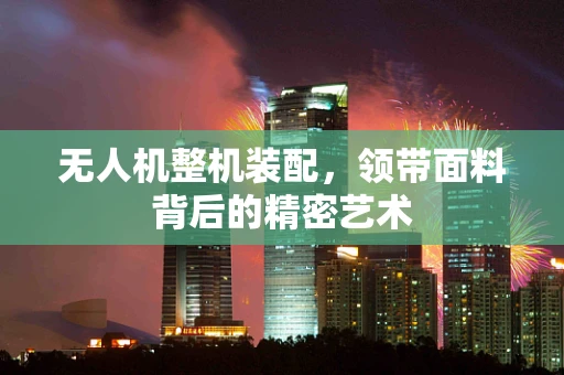 无人机整机装配，领带面料背后的精密艺术