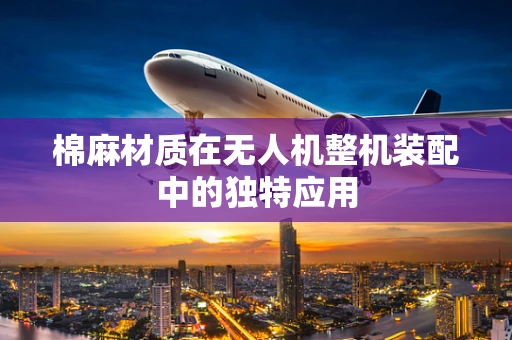 棉麻材质在无人机整机装配中的独特应用