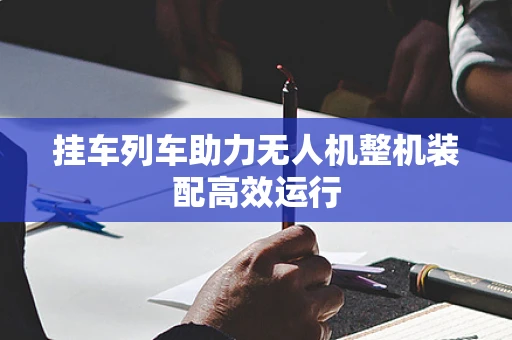 挂车列车助力无人机整机装配高效运行