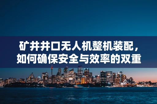 矿井井口无人机整机装配，如何确保安全与效率的双重提升？