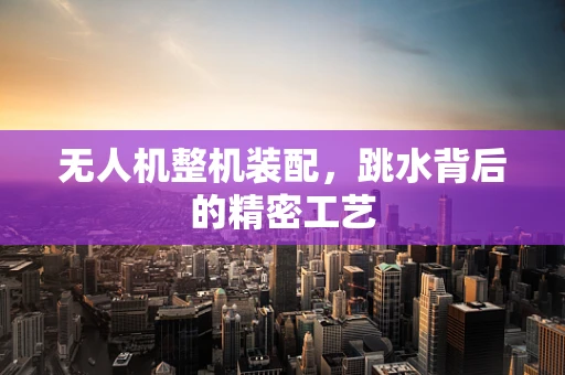 无人机整机装配，跳水背后的精密工艺