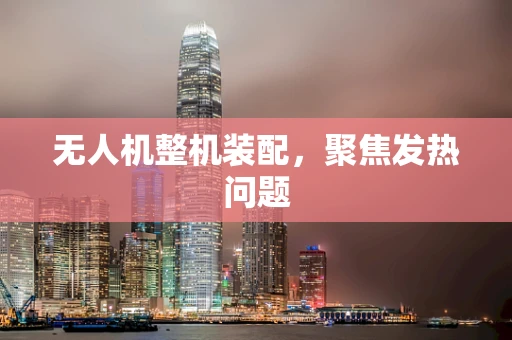 无人机整机装配，聚焦发热问题