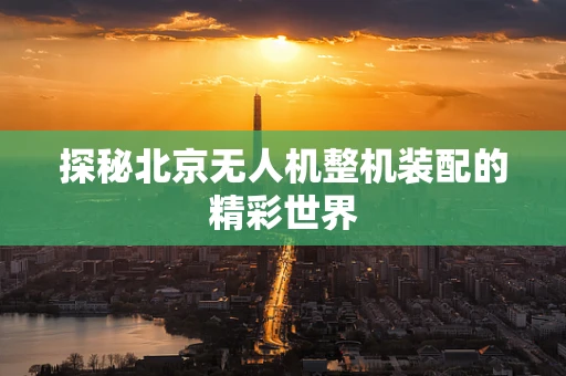 探秘北京无人机整机装配的精彩世界