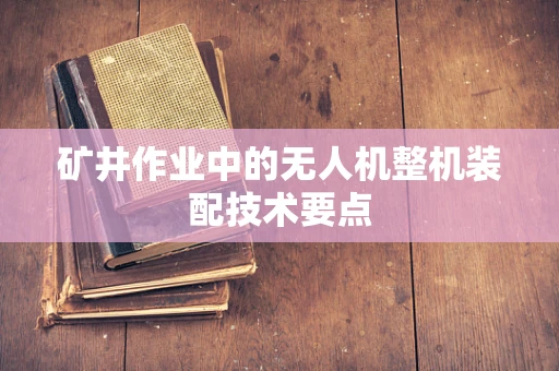矿井作业中的无人机整机装配技术要点