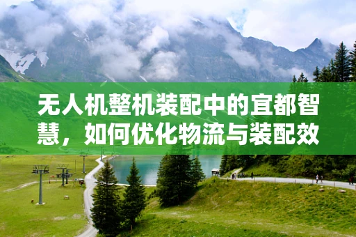 无人机整机装配中的宜都智慧，如何优化物流与装配效率？
