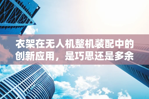 衣架在无人机整机装配中的创新应用，是巧思还是多余？
