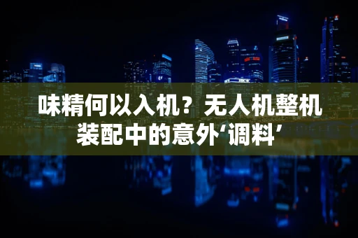 味精何以入机？无人机整机装配中的意外‘调料’