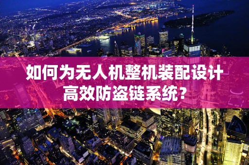 如何为无人机整机装配设计高效防盗链系统？