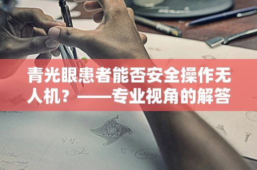 青光眼患者能否安全操作无人机？——专业视角的解答