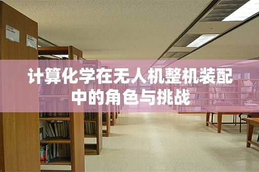 计算化学在无人机整机装配中的角色与挑战