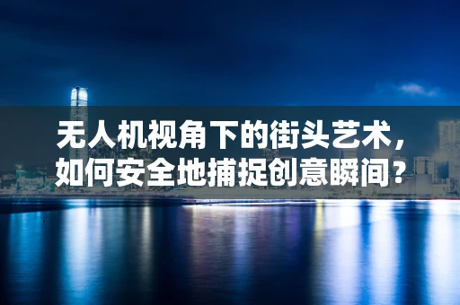 无人机视角下的街头艺术，如何安全地捕捉创意瞬间？