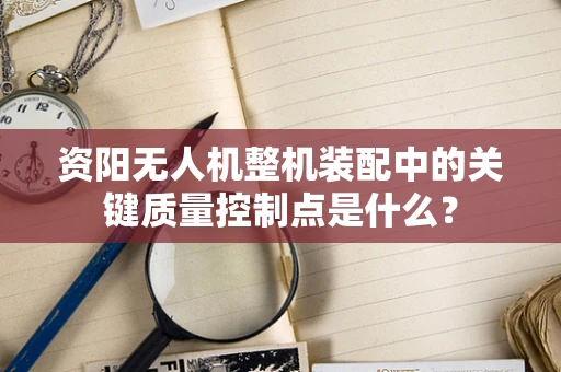 资阳无人机整机装配中的关键质量控制点是什么？