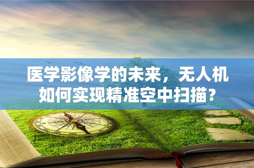 医学影像学的未来，无人机如何实现精准空中扫描？